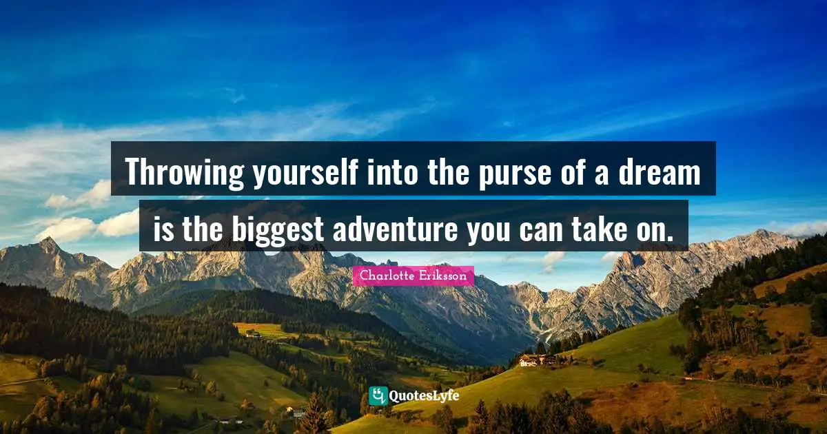 Throwing yourself into the purse of a dream is the biggest adventure you can take on.