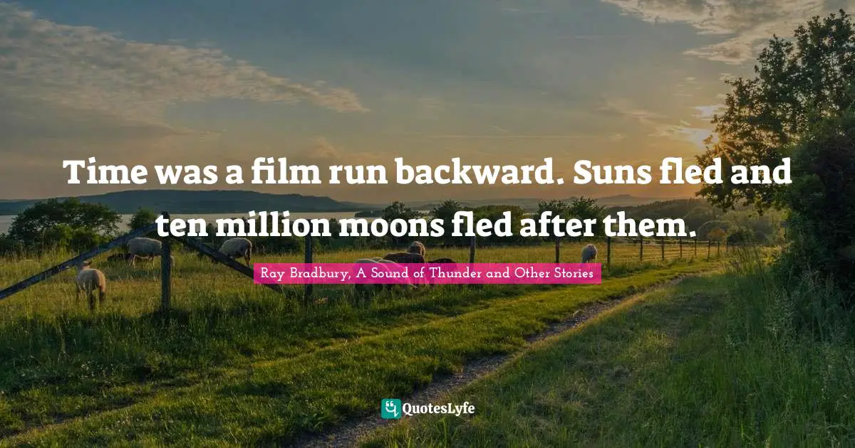 Time was a film run backward. Suns fled and ten million moons fled after them.