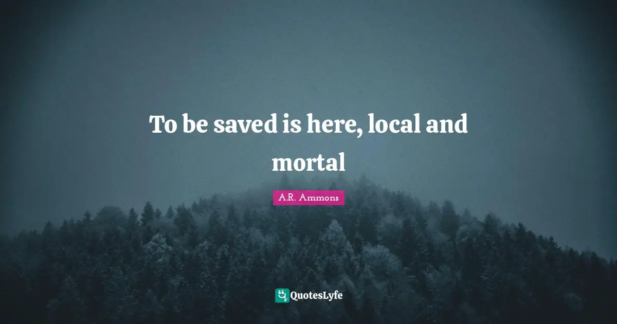 To be saved is here, local and mortal