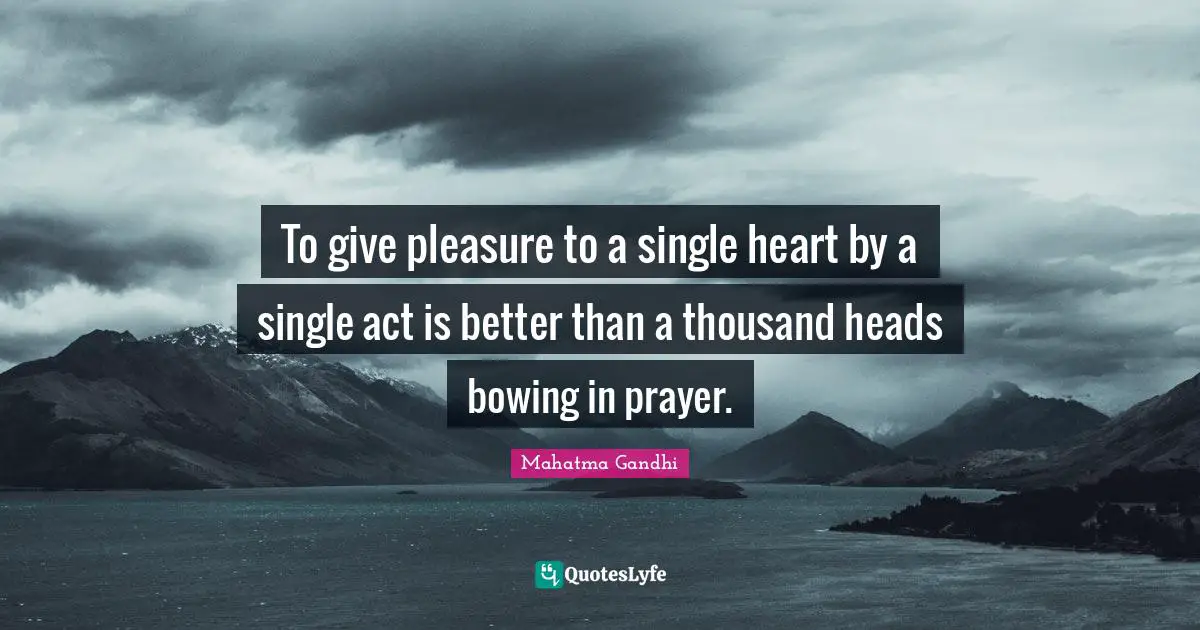 To give pleasure to a single heart by a single act is better than a thousand heads bowing in prayer.