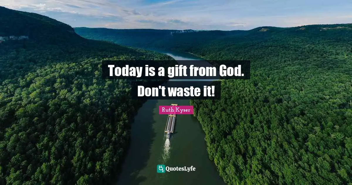 Today is a gift from God. Don't waste it!