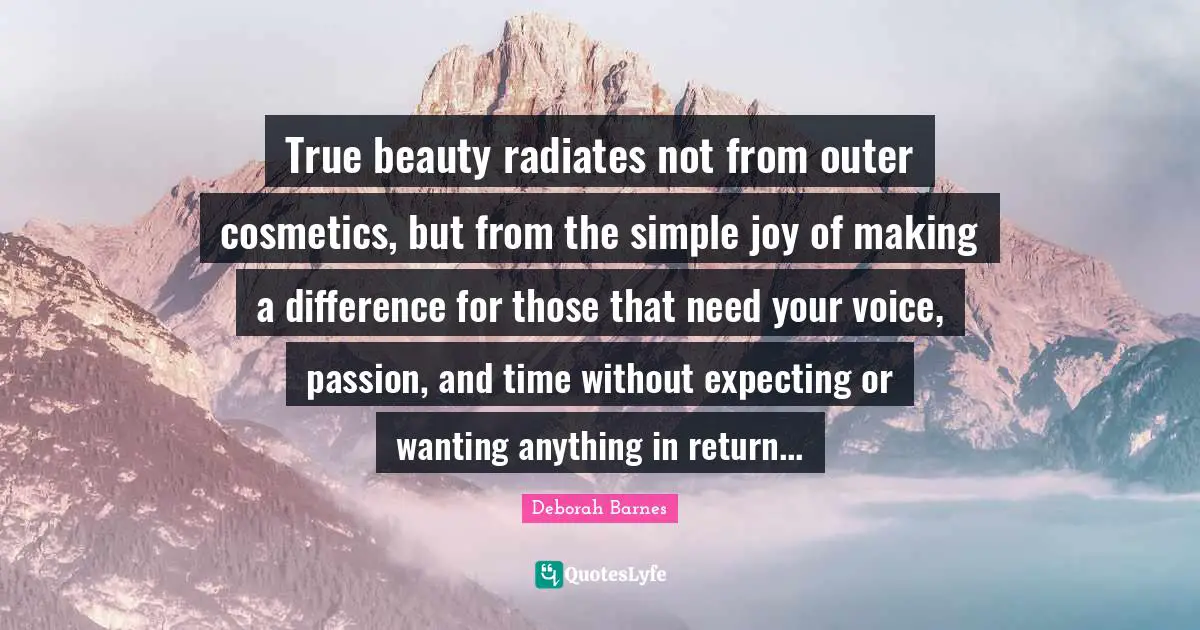 True beauty radiates not from outer cosmetics, but from the simple joy of making a difference for those that need your voice, passion, and time without expecting or wanting anything in return...