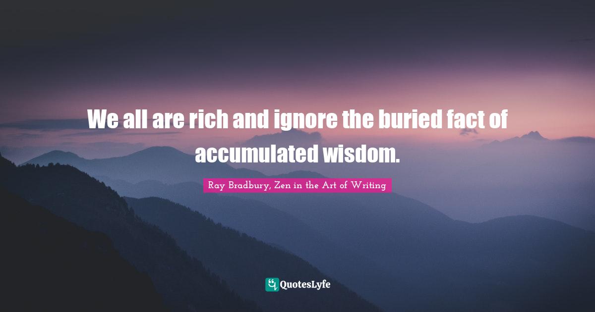 We all are rich and ignore the buried fact of accumulated wisdom.
