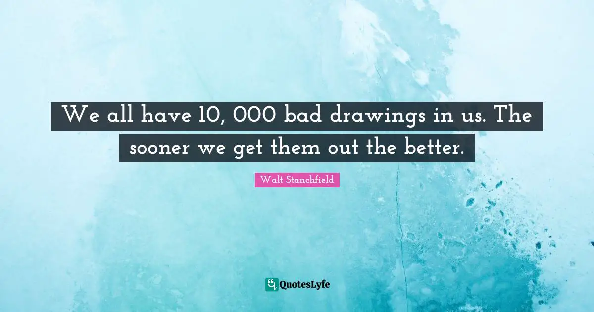 We all have 10, 000 bad drawings in us. The sooner we get them out the better.