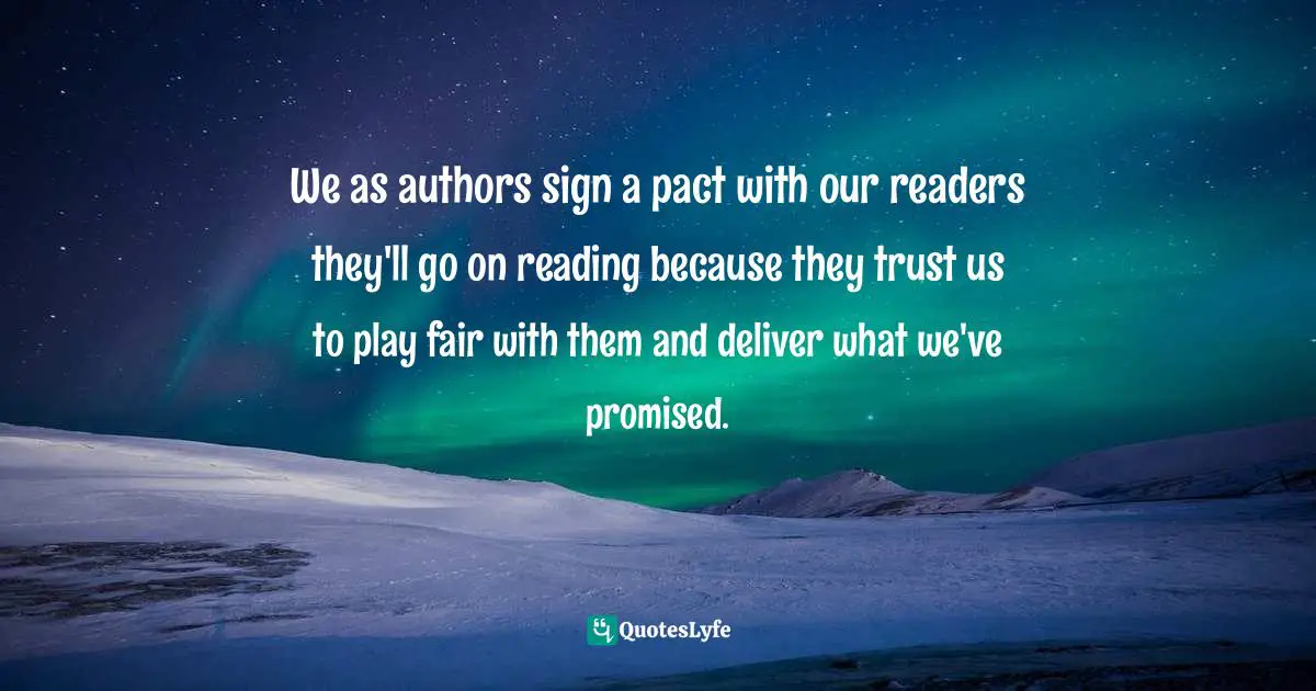 We as authors sign a pact with our readers they'll go on reading because they trust us to play fair with them and deliver what we've promised.