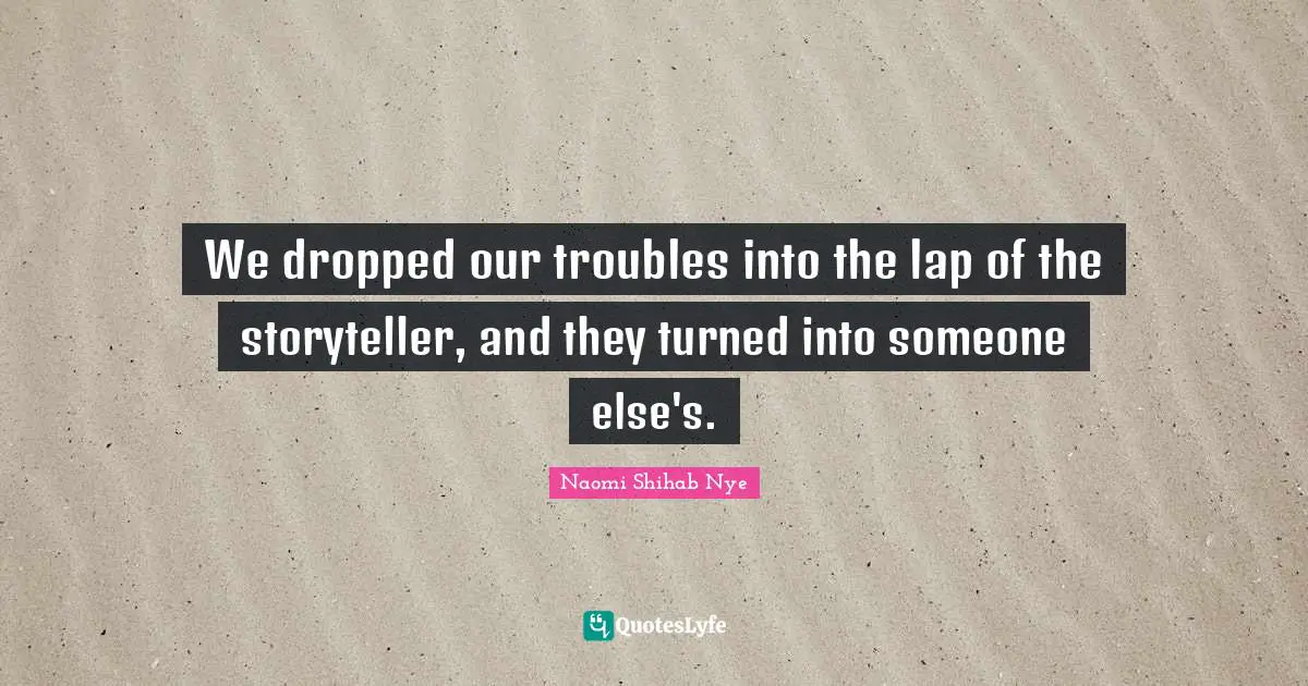 We dropped our troubles into the lap of the storyteller, and they turned into someone else's.