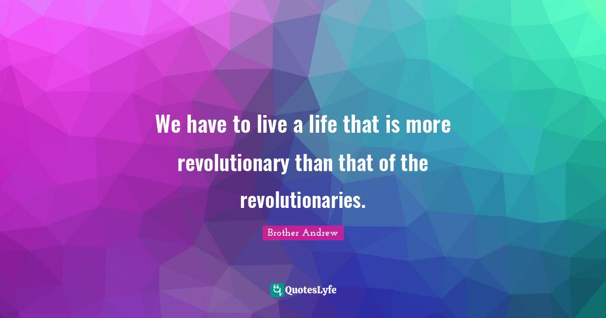 We have to live a life that is more revolutionary than that of the revolutionaries.