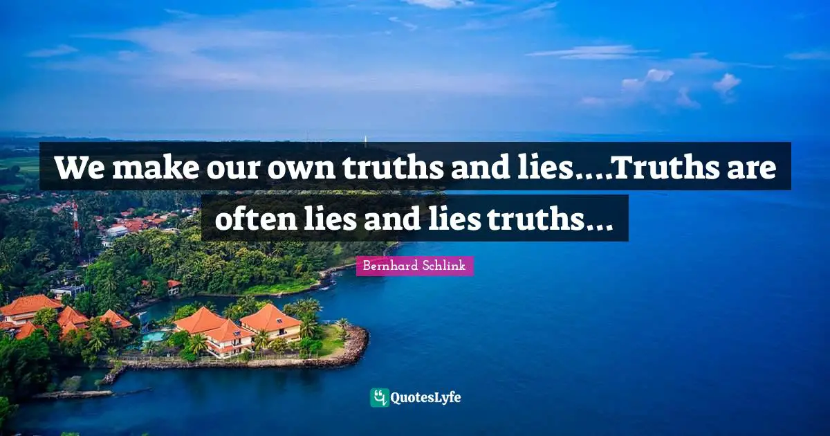 We make our own truths and lies....Truths are often lies and lies truths...