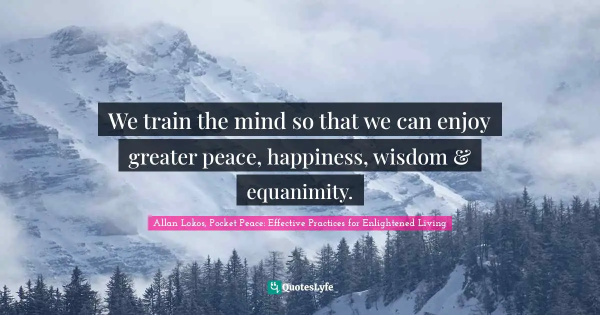 We train the mind so that we can enjoy greater peace, happiness, wisdom & equanimity.