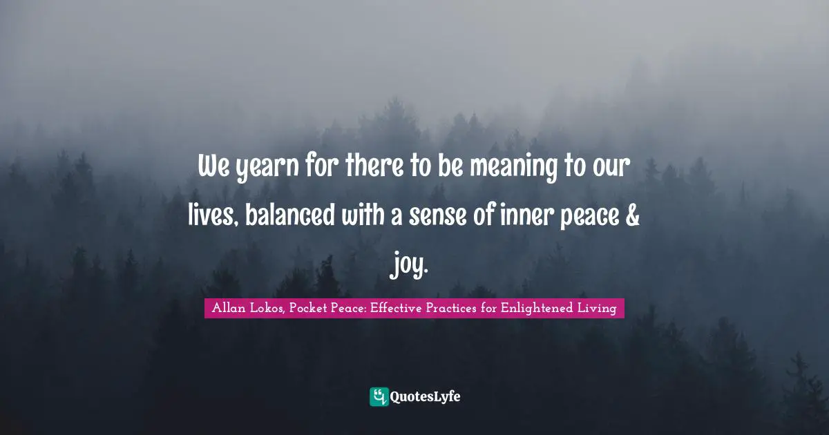 We yearn for there to be meaning to our lives, balanced with a sense of inner peace & joy.