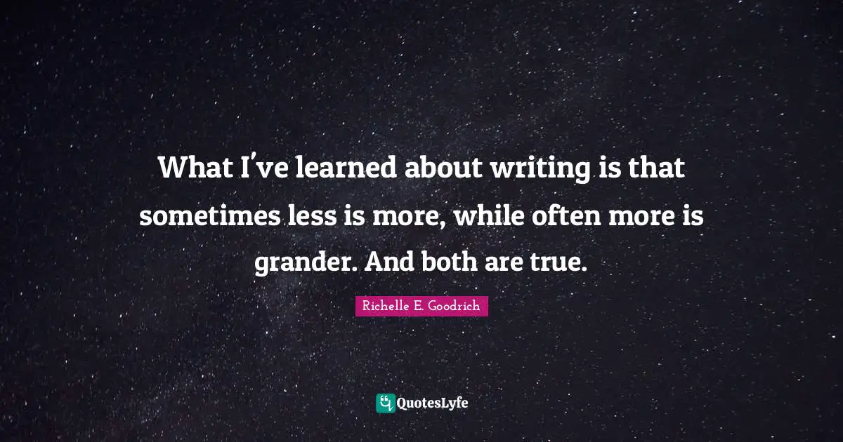 What I've learned about writing is that sometimes less is more, while often more is grander. And both are true.