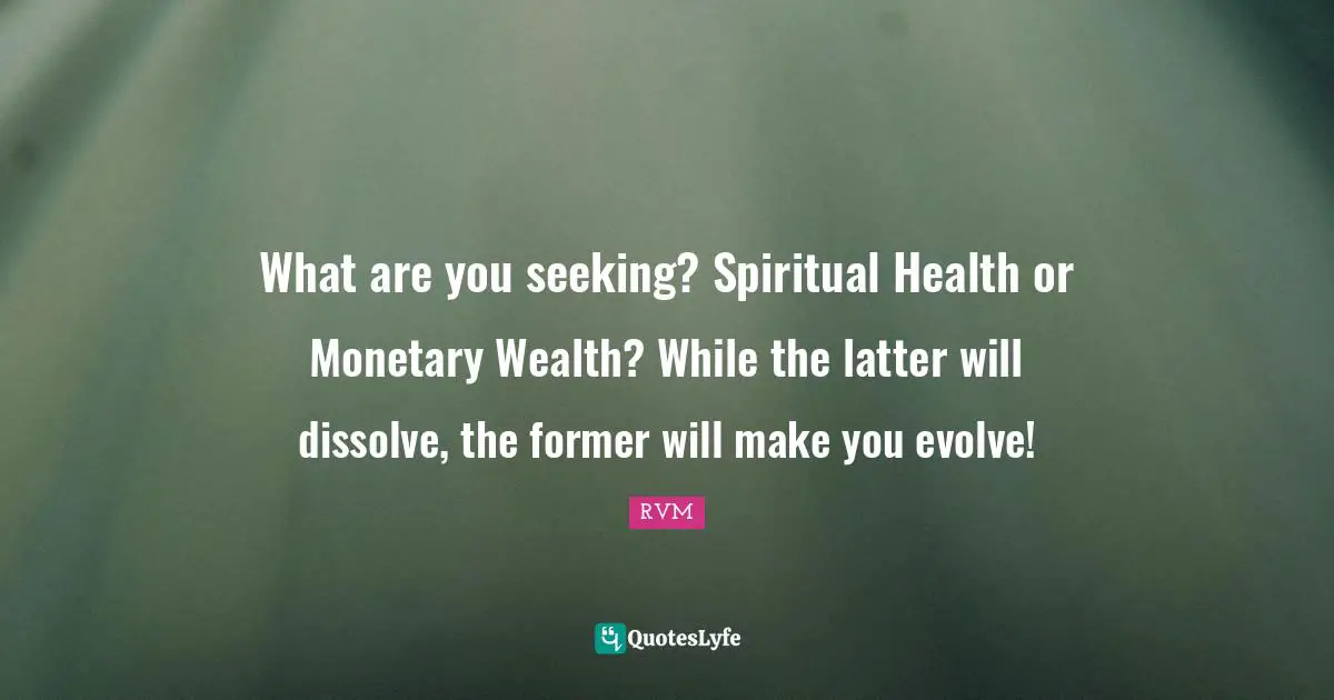 What are you seeking? Spiritual Health or Monetary Wealth? While the latter will dissolve, the former will make you evolve!