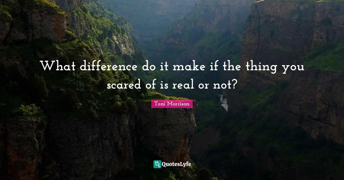 What difference do it make if the thing you scared of is real or not?
