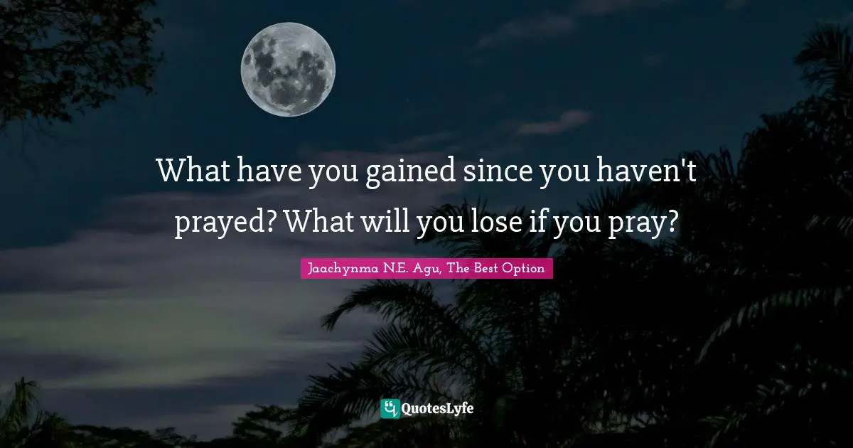 Jaachynma N.E. Agu, The Best Option Quotes: What have you gained since you haven't prayed? What will you lose if you pray?