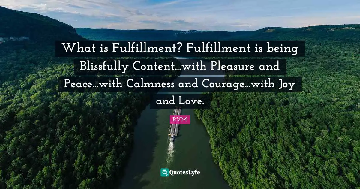 What is Fulfillment? Fulfillment is being Blissfully Content...with Pleasure and Peace...with Calmness and Courage...with Joy and Love.