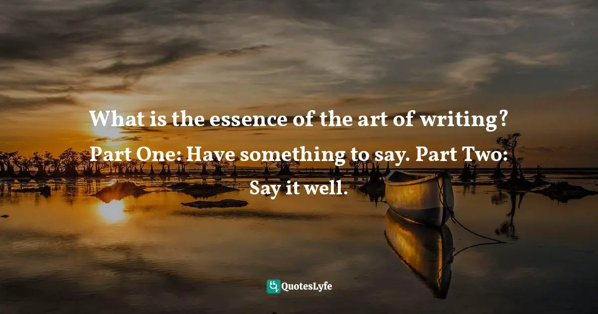 What is the essence of the art of writing? Part One: Have something to say. Part Two: Say it well.