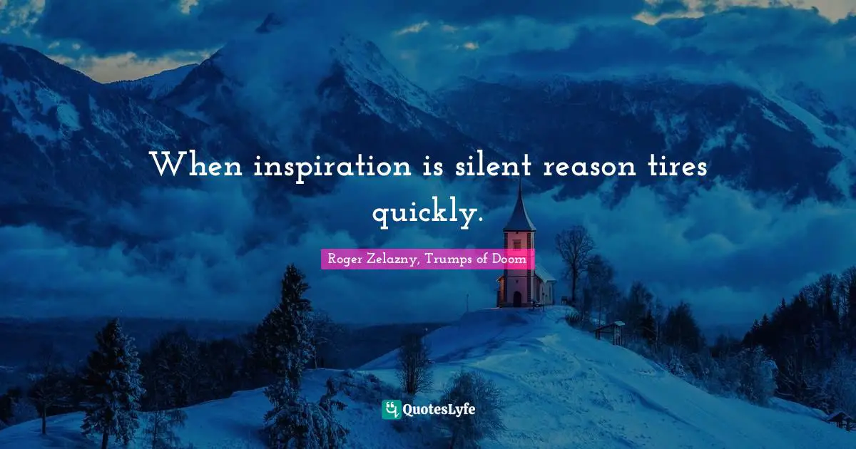 When inspiration is silent reason tires quickly.