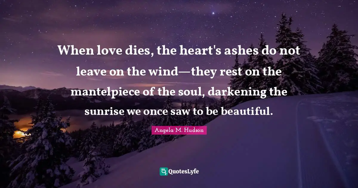 When love dies, the heart's ashes do not leave on the wind—they rest on the mantelpiece of the soul, darkening the sunrise we once saw to be beautiful.