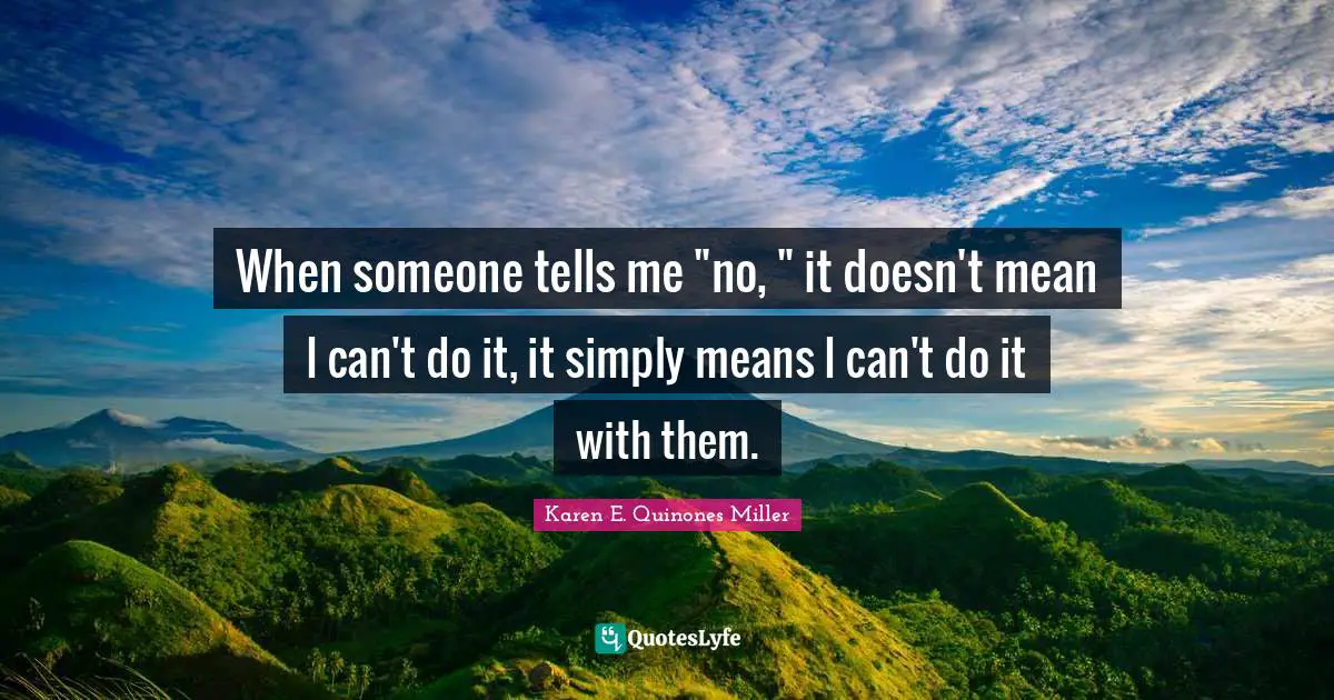 When someone tells me "no, " it doesn't mean I can't do it, it simply means I can't do it with them.