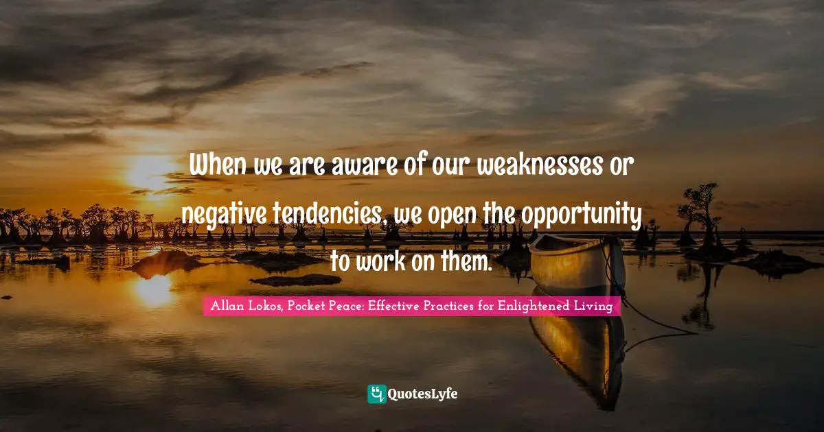 When we are aware of our weaknesses or negative tendencies, we open the opportunity to work on them.