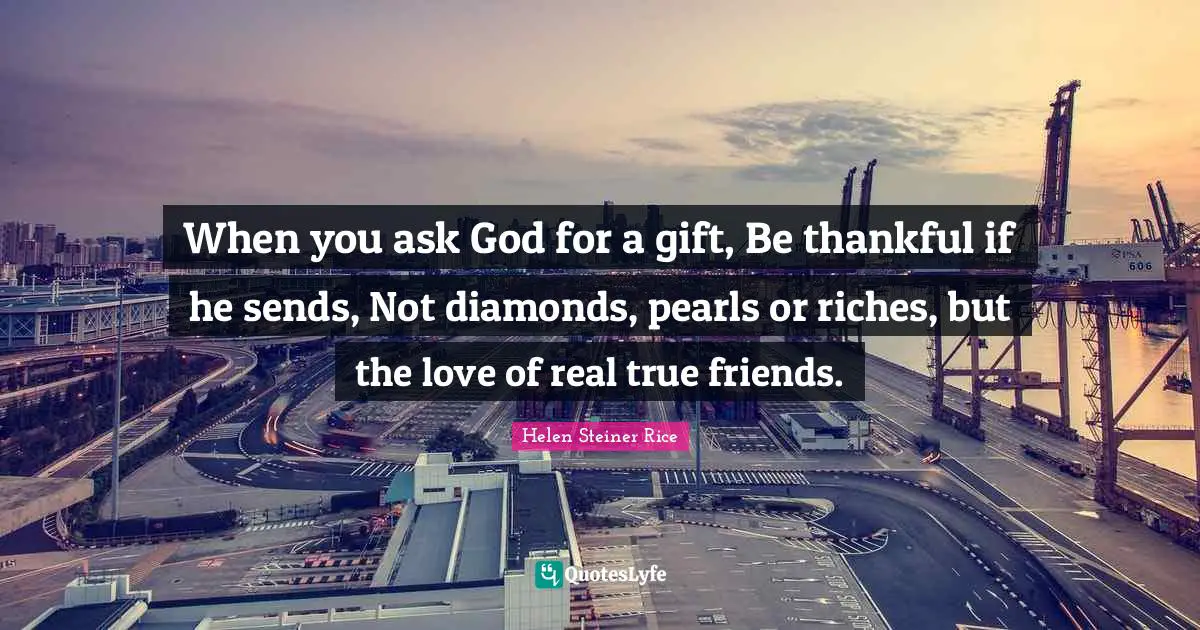 Friends Quotes: "When you ask God for a gift, Be thankful if he sends, Not diamonds, pearls or riches, but the love of real true friends."