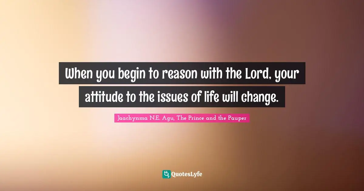 When you begin to reason with the Lord, your attitude to the issues of life will change.
