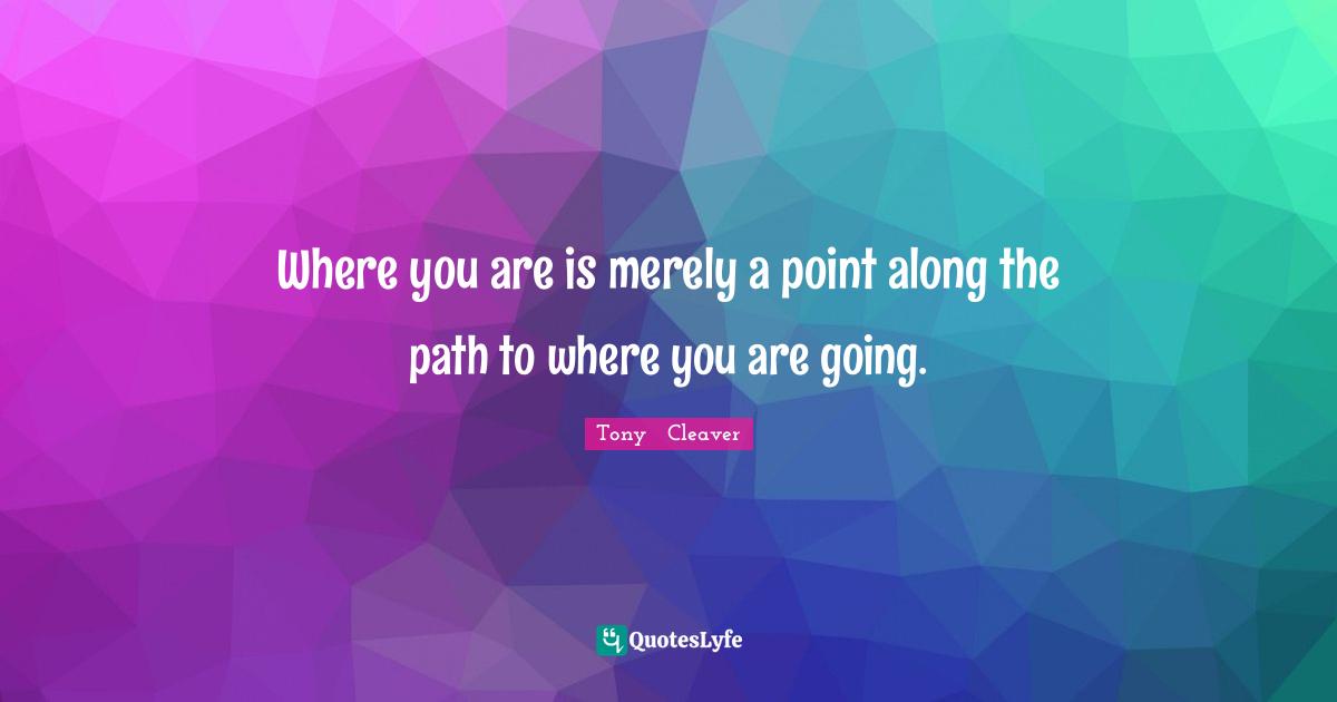 Where you are is merely a point along the path to where you are going.