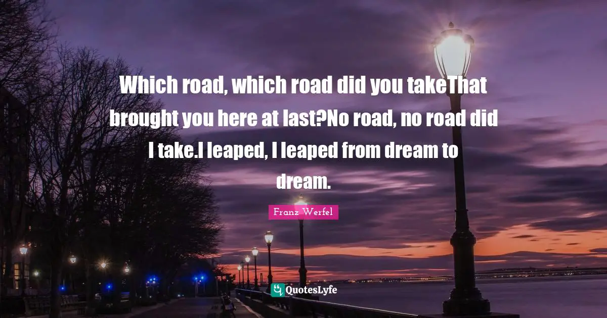 Which road, which road did you takeThat brought you here at last?No road, no road did I take.I leaped, I leaped from dream to dream.