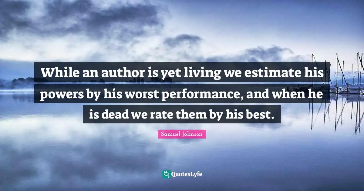 While an author is yet living we estimate his powers by his worst performance, and when he is dead we rate them by his best.