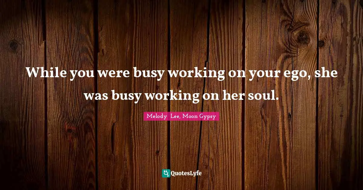 While you were busy working on your ego, she was busy working on her soul.