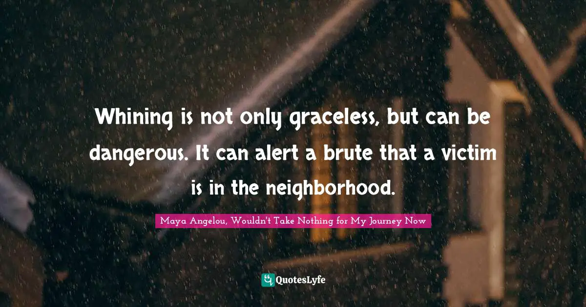 Whining is not only graceless, but can be dangerous. It can alert a brute that a victim is in the neighborhood.