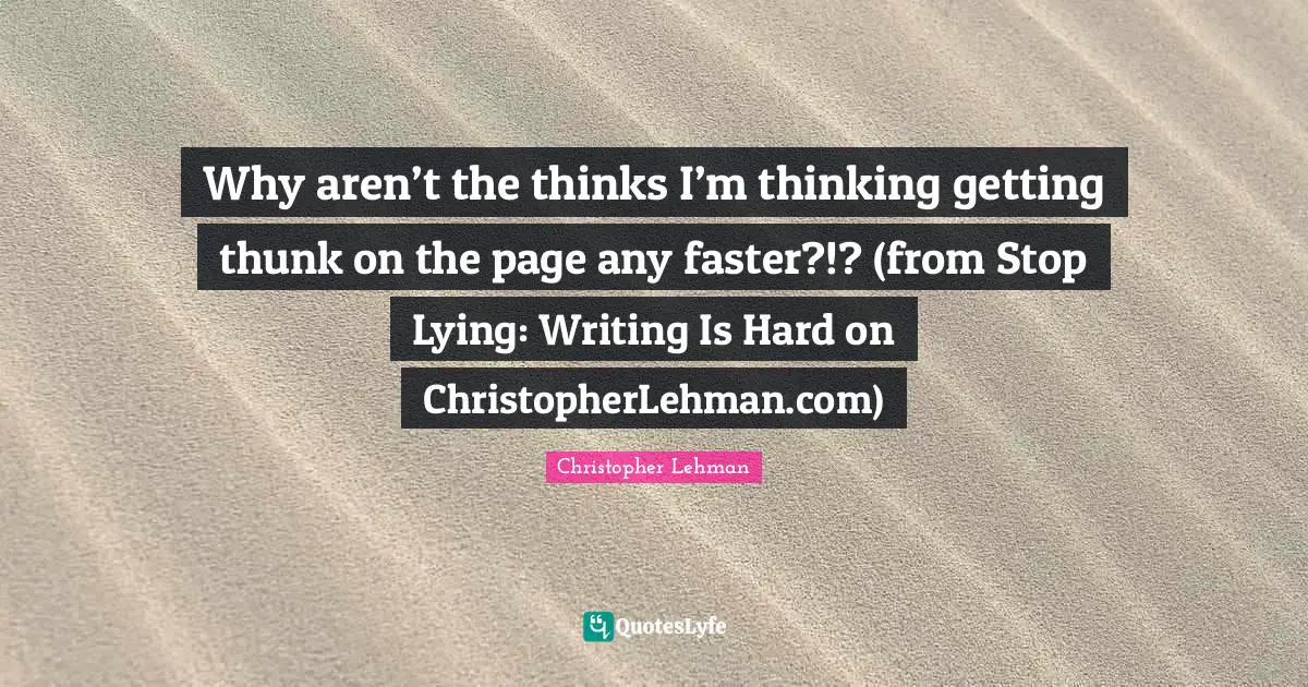 Why aren’t the thinks I’m thinking getting thunk on the page any faster?!? (from Stop Lying: Writing Is Hard on ChristopherLehman.com)