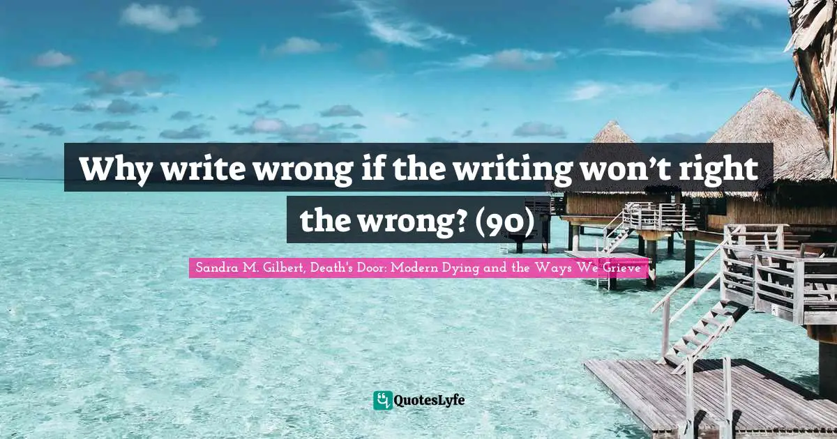 Why write wrong if the writing won’t right the wrong? (90)