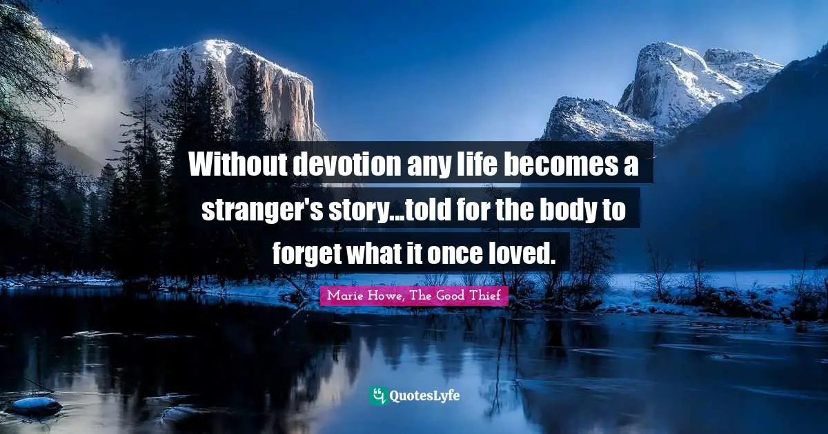 Without devotion any life becomes a stranger's story...told for the body to forget what it once loved.
