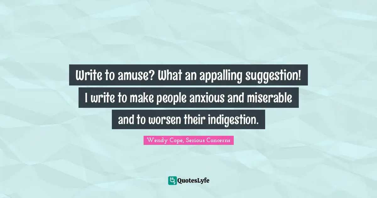 Write to amuse? What an appalling suggestion! I write to make people anxious and miserable and to worsen their indigestion.