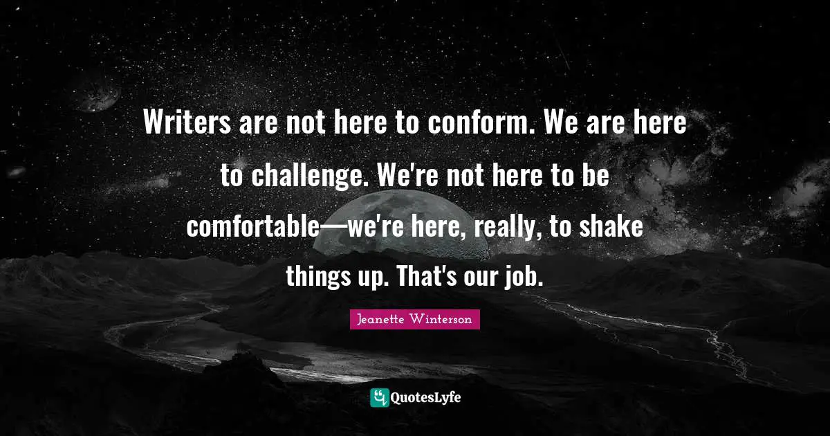 Writers are not here to conform. We are here to challenge. We're not here to be comfortable—we're here, really, to shake things up. That's our job.