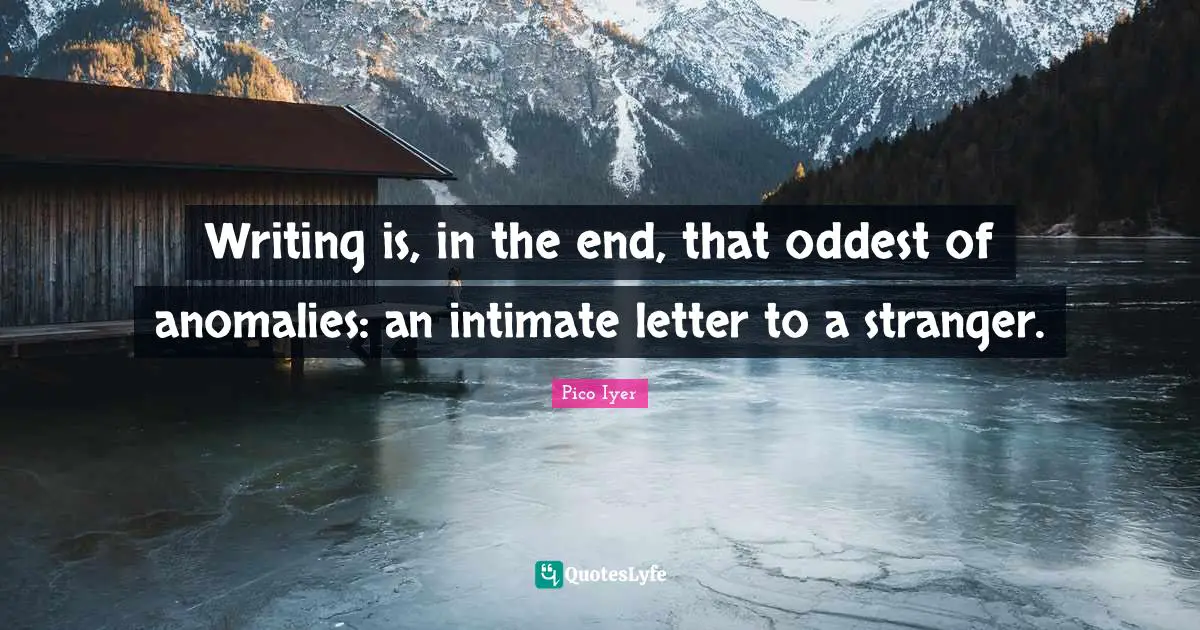 Writing is, in the end, that oddest of anomalies: an intimate letter to a stranger.