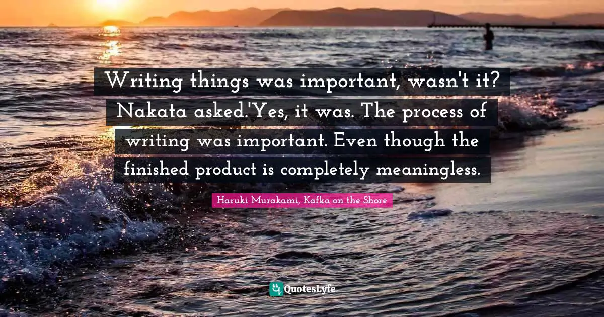 Haruki Murakami, Kafka On The Shore Quotes: "Writing things was important, wasn't it? Nakata asked.'Yes, it was. The process of writing was important. Even though the finished product is completely meaningless."