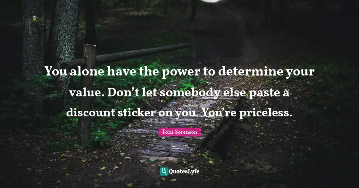 You alone have the power to determine your value. Don’t let somebody else paste a discount sticker on you. You’re priceless.