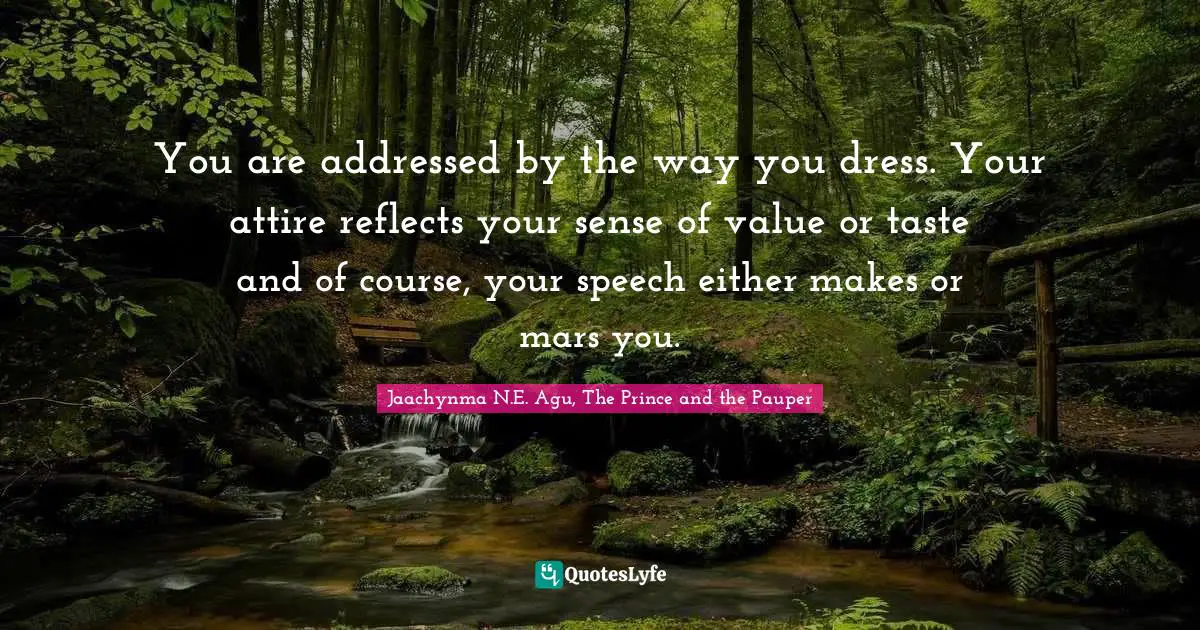 You are addressed by the way you dress. Your attire reflects your sense of value or taste and of course, your speech either makes or mars you.