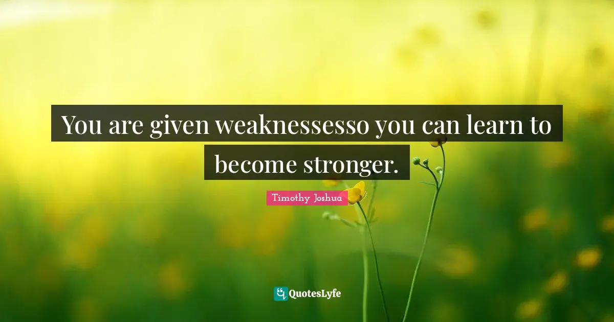 You are given weaknessesso you can learn to become stronger.