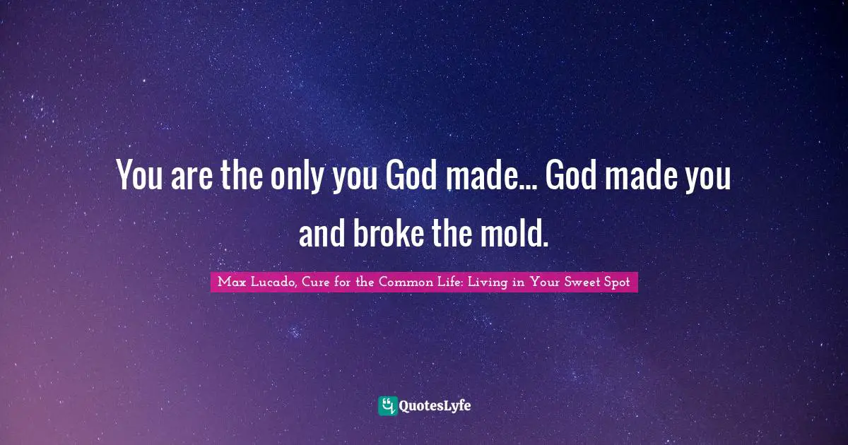 You are the only you God made... God made you and broke the mold.