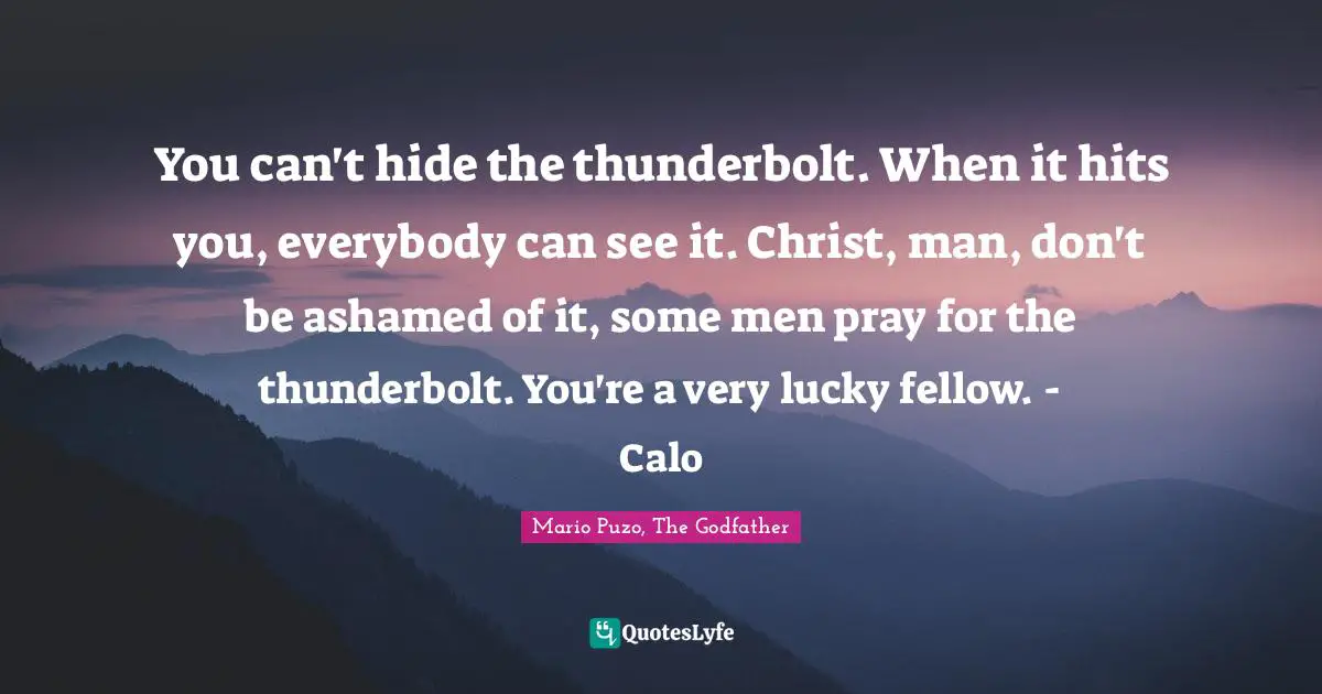 You can't hide the thunderbolt. When it hits you, everybody can see it. Christ, man, don't be ashamed of it, some men pray for the thunderbolt. You're a very lucky fellow. - Calo