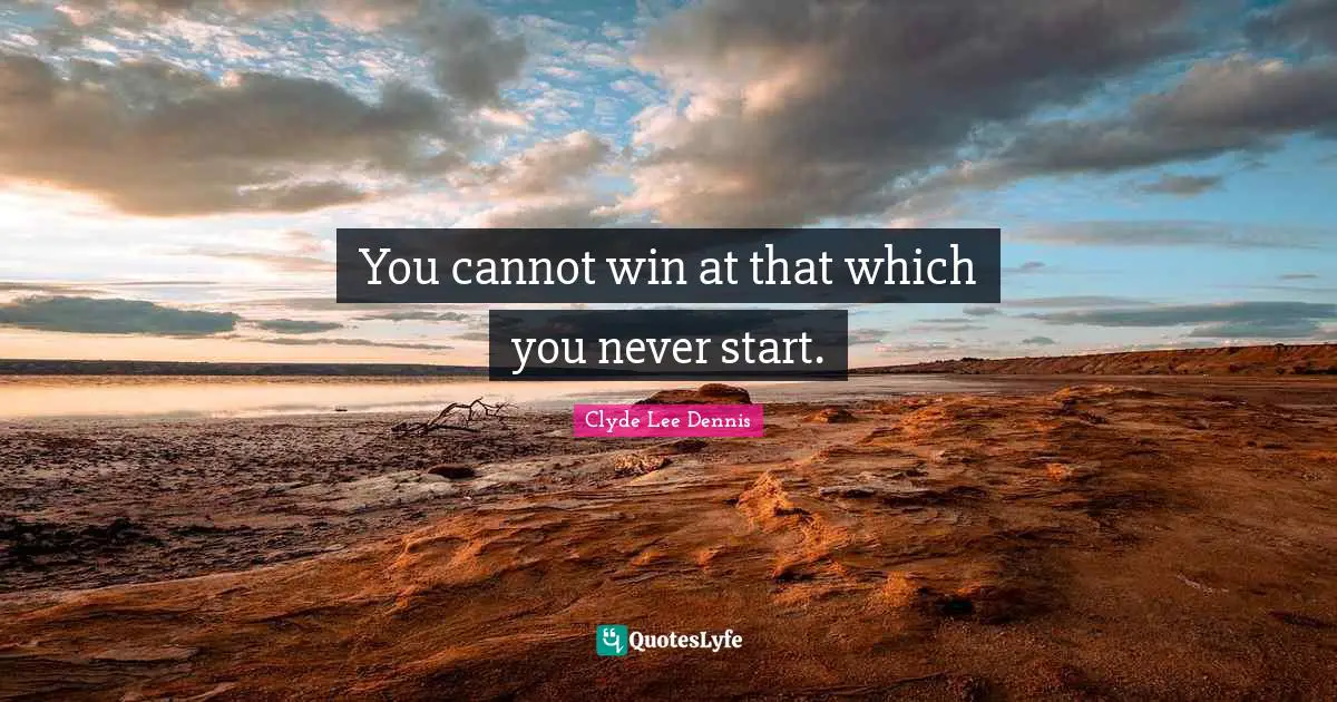 You cannot win at that which you never start.