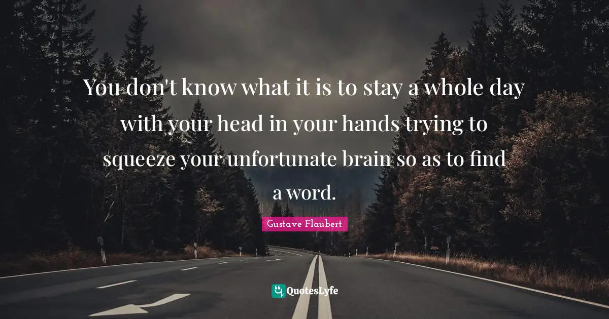 You don't know what it is to stay a whole day with your head in your hands trying to squeeze your unfortunate brain so as to find a word.