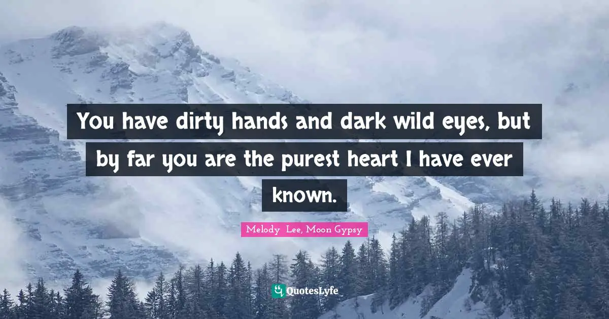 You have dirty hands and dark wild eyes, but by far you are the purest heart I have ever known.