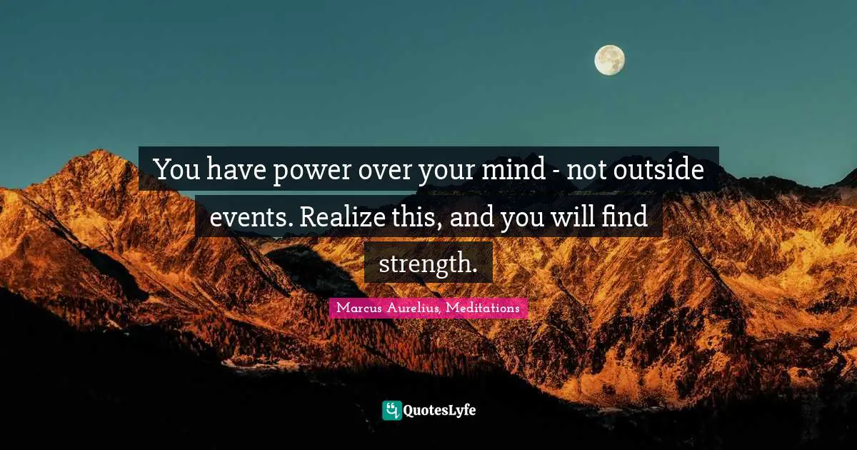 Marcus Aurelius, Meditations Quotes: You have power over your mind - not outside events. Realize this, and you will find strength.