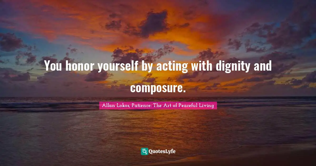 You honor yourself by acting with dignity and composure.