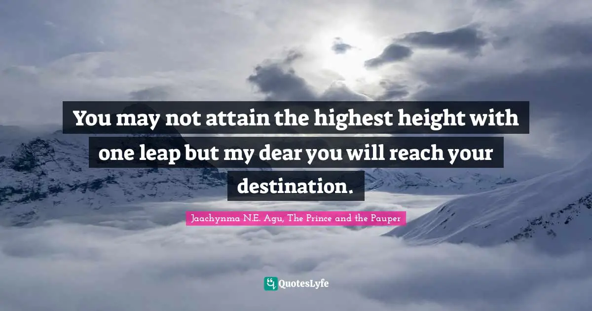 You may not attain the highest height with one leap but my dear you will reach your destination.
