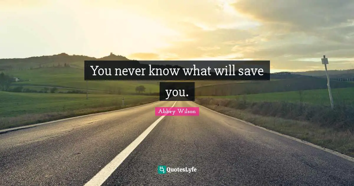 You never know what will save you.